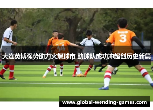 大连英博强势助力火爆球市 助球队成功冲超创历史新篇